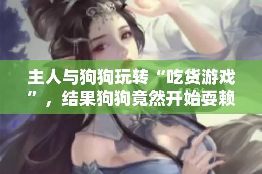 主人与狗狗玩转“吃货游戏”，结果狗狗竟然开始耍赖了