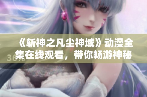 《斩神之凡尘神域》动漫全集在线观看，带你畅游神秘世界！