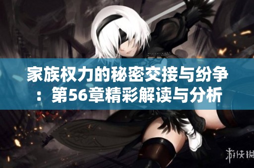 家族权力的秘密交接与纷争：第56章精彩解读与分析