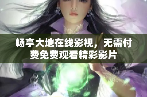 畅享大地在线影视，无需付费免费观看精彩影片