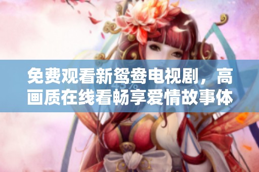 免费观看新鸳鸯电视剧，高画质在线看畅享爱情故事体验