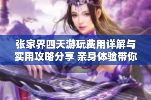 张家界四天游玩费用详解与实用攻略分享 亲身体验带你畅游天门山