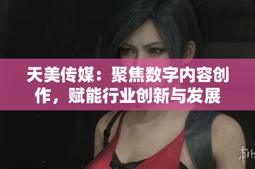 天美传媒：聚焦数字内容创作，赋能行业创新与发展