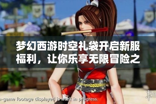 梦幻西游时空礼袋开启新服福利，让你乐享无限冒险之旅