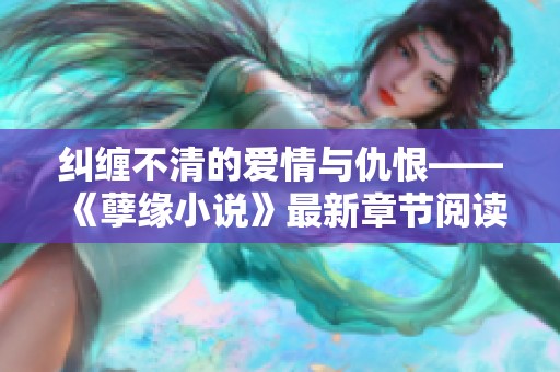纠缠不清的爱情与仇恨——《孽缘小说》最新章节阅读探秘