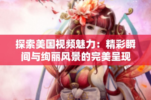 探索美国视频魅力：精彩瞬间与绚丽风景的完美呈现