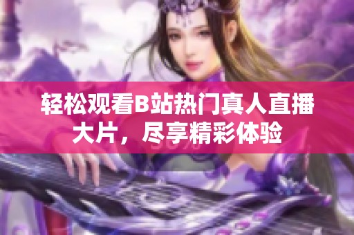 轻松观看B站热门真人直播大片，尽享精彩体验