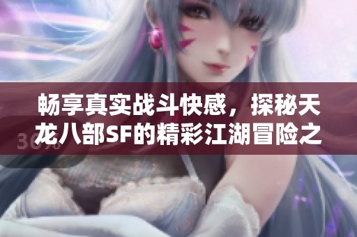 畅享真实战斗快感，探秘天龙八部SF的精彩江湖冒险之旅