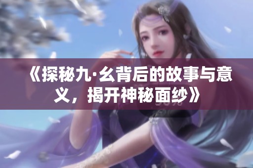《探秘九·幺背后的故事与意义，揭开神秘面纱》