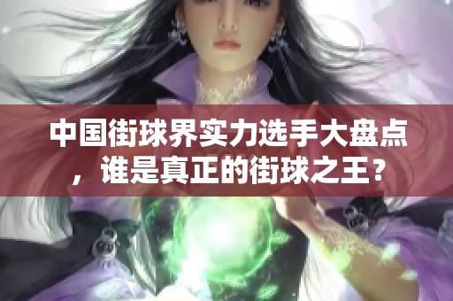 中国街球界实力选手大盘点，谁是真正的街球之王？
