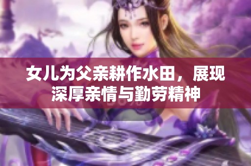 女儿为父亲耕作水田，展现深厚亲情与勤劳精神