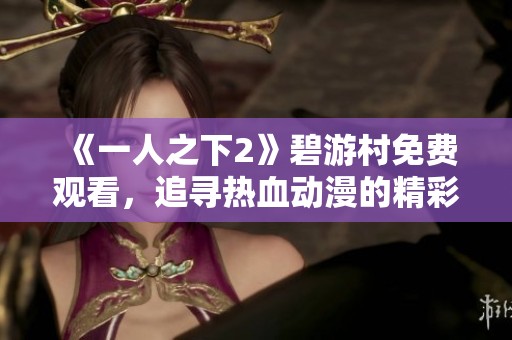 《一人之下2》碧游村免费观看，追寻热血动漫的精彩旅程