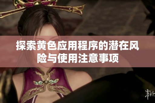 探索黄色应用程序的潜在风险与使用注意事项