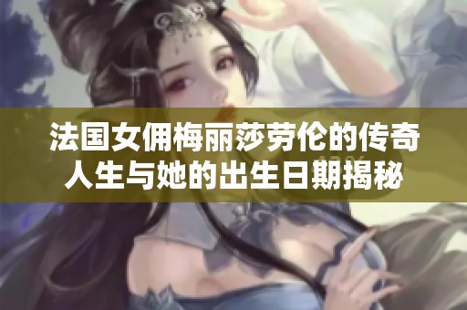 法国女佣梅丽莎劳伦的传奇人生与她的出生日期揭秘