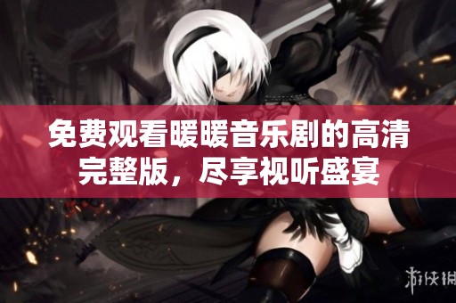 免费观看暖暖音乐剧的高清完整版，尽享视听盛宴