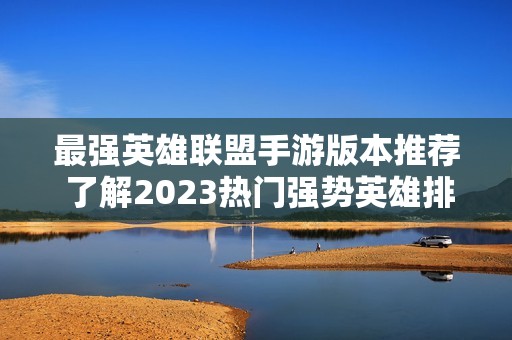 最强英雄联盟手游版本推荐 了解2023热门强势英雄排名
