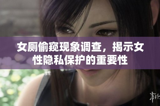 女厕偷窥现象调查，揭示女性隐私保护的重要性