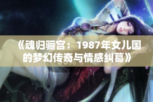 《魂归骊宫：1987年女儿国的梦幻传奇与情感纠葛》