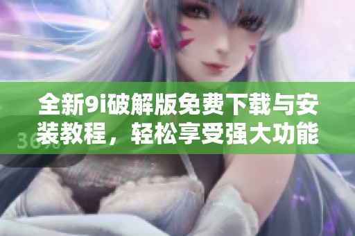 全新9i破解版免费下载与安装教程，轻松享受强大功能