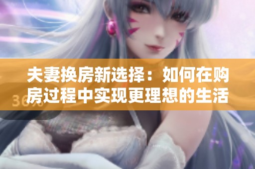 夫妻换房新选择：如何在购房过程中实现更理想的生活空间