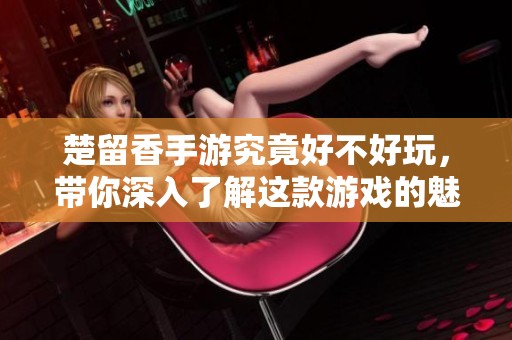 楚留香手游究竟好不好玩，带你深入了解这款游戏的魅力所在