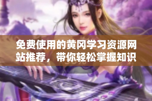 免费使用的黄冈学习资源网站推荐，带你轻松掌握知识技巧