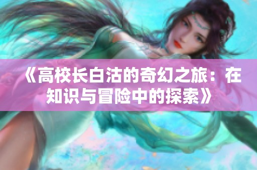 《高校长白沽的奇幻之旅：在知识与冒险中的探索》