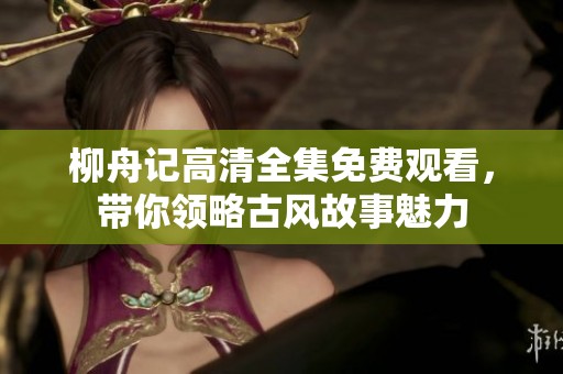 柳舟记高清全集免费观看，带你领略古风故事魅力
