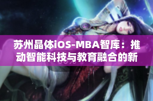 苏州晶体iOS-MBA智库：推动智能科技与教育融合的新平台