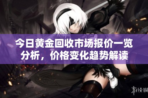 今日黄金回收市场报价一览分析，价格变化趋势解读