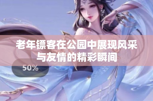老年镖客在公园中展现风采与友情的精彩瞬间