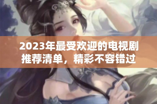 2023年最受欢迎的电视剧推荐清单，精彩不容错过