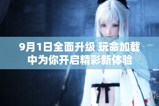 9月1日全面升级 玩命加载中为你开启精彩新体验