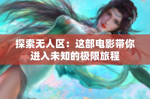探索无人区：这部电影带你进入未知的极限旅程