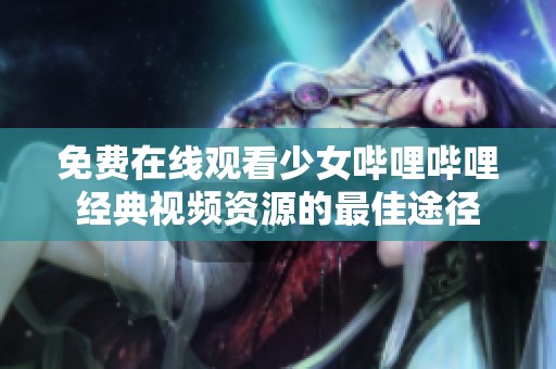 免费在线观看少女哔哩哔哩经典视频资源的最佳途径