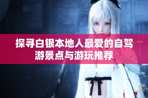 探寻白银本地人最爱的自驾游景点与游玩推荐