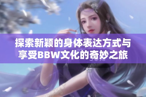 探索新颖的身体表达方式与享受BBW文化的奇妙之旅
