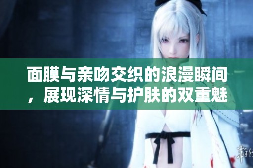 面膜与亲吻交织的浪漫瞬间，展现深情与护肤的双重魅力