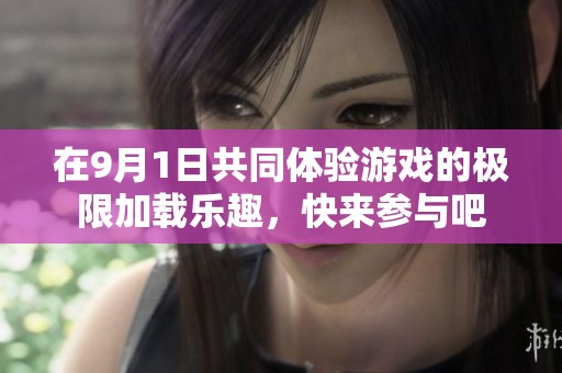 在9月1日共同体验游戏的极限加载乐趣，快来参与吧