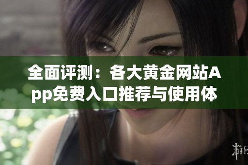 全面评测：各大黄金网站App免费入口推荐与使用体验分析