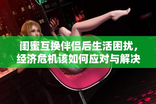 闺蜜互换伴侣后生活困扰，经济危机该如何应对与解决