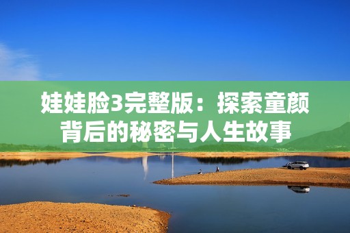 娃娃脸3完整版：探索童颜背后的秘密与人生故事