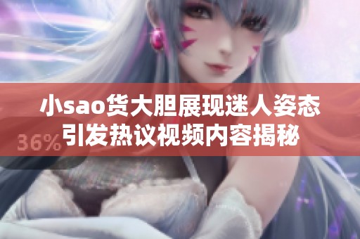 小sao货大胆展现迷人姿态引发热议视频内容揭秘