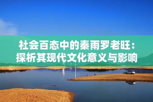 社会百态中的秦雨罗老旺：探析其现代文化意义与影响