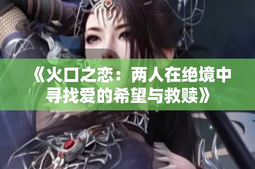 《火口之恋：两人在绝境中寻找爱的希望与救赎》