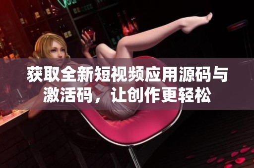 获取全新短视频应用源码与激活码，让创作更轻松