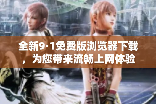 全新9·1免费版浏览器下载，为您带来流畅上网体验