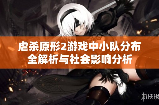 虐杀原形2游戏中小队分布全解析与社会影响分析