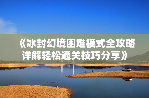 《冰封幻境困难模式全攻略详解轻松通关技巧分享》