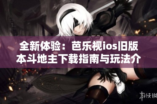 全新体验：芭乐视ios旧版本斗地主下载指南与玩法介绍
